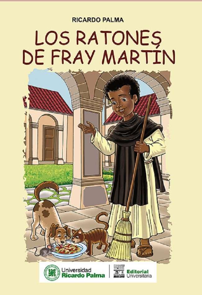 Ricardo Palma Los ratones de Fray Martin 2020. 16 pp. 30.5 x 21.5 cm. IMPRESO ISBN 978-612-4419-50-8 Cuenta esta tradicion que estando Fray Martin en el convento como enfermero y a la vez encargado de velar por la limpieza y orden de su claustro un dia observo a un pequeno roedor que se paseaba hambriento por los pasillos, se acerco este, muy confiado al sabroso plato del perro el cual lo alejo con un fuerte grunido. Entonces Fray Martin observo que tambien por alli paseaba u