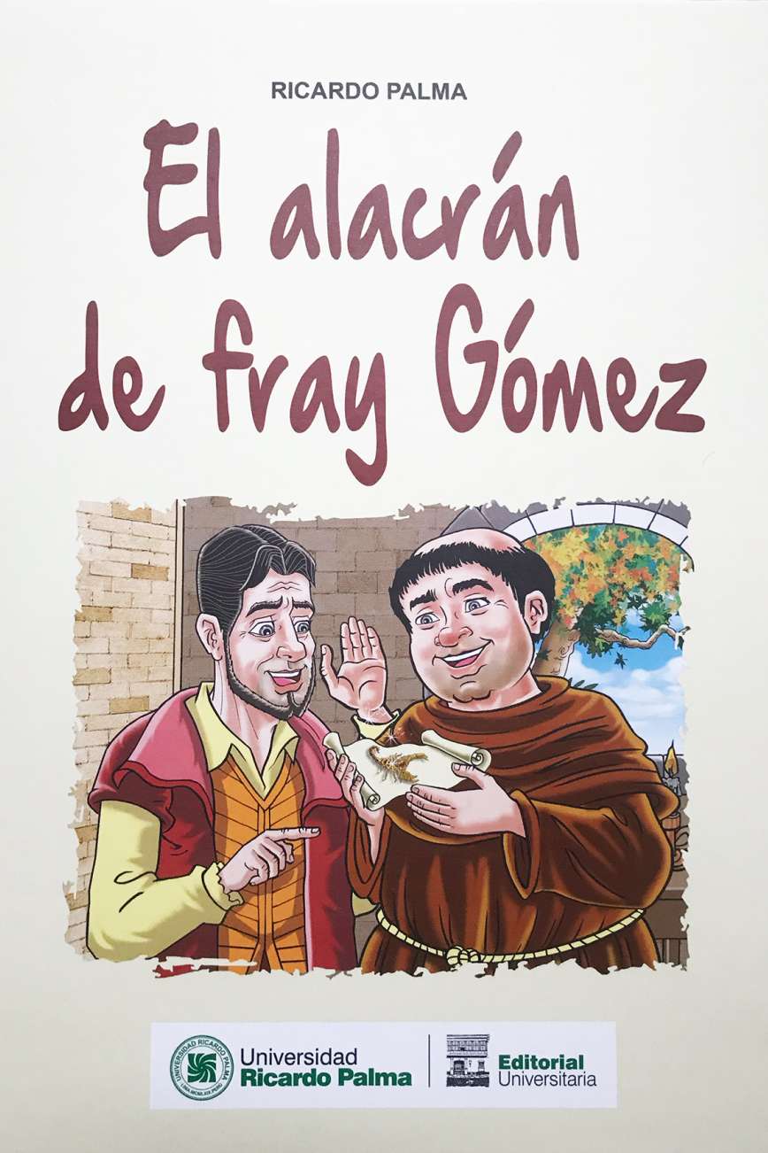 Ricardo Palma El alacran de Fray Gomez2021 16 pp. 21.5 x 30.5 cm. IMPRESO ISBN 978-612-4419-71-3Cuenta la historia de un clerigo conocido como Fray Gomez; el cual fraile obraba milagros y cuya reputacion iva en aumento. Uno de aquellos milagros fue el que realizo para apoyar a un humilde parroquiano y para ello se valio de un pequeno animalito: un alacran.