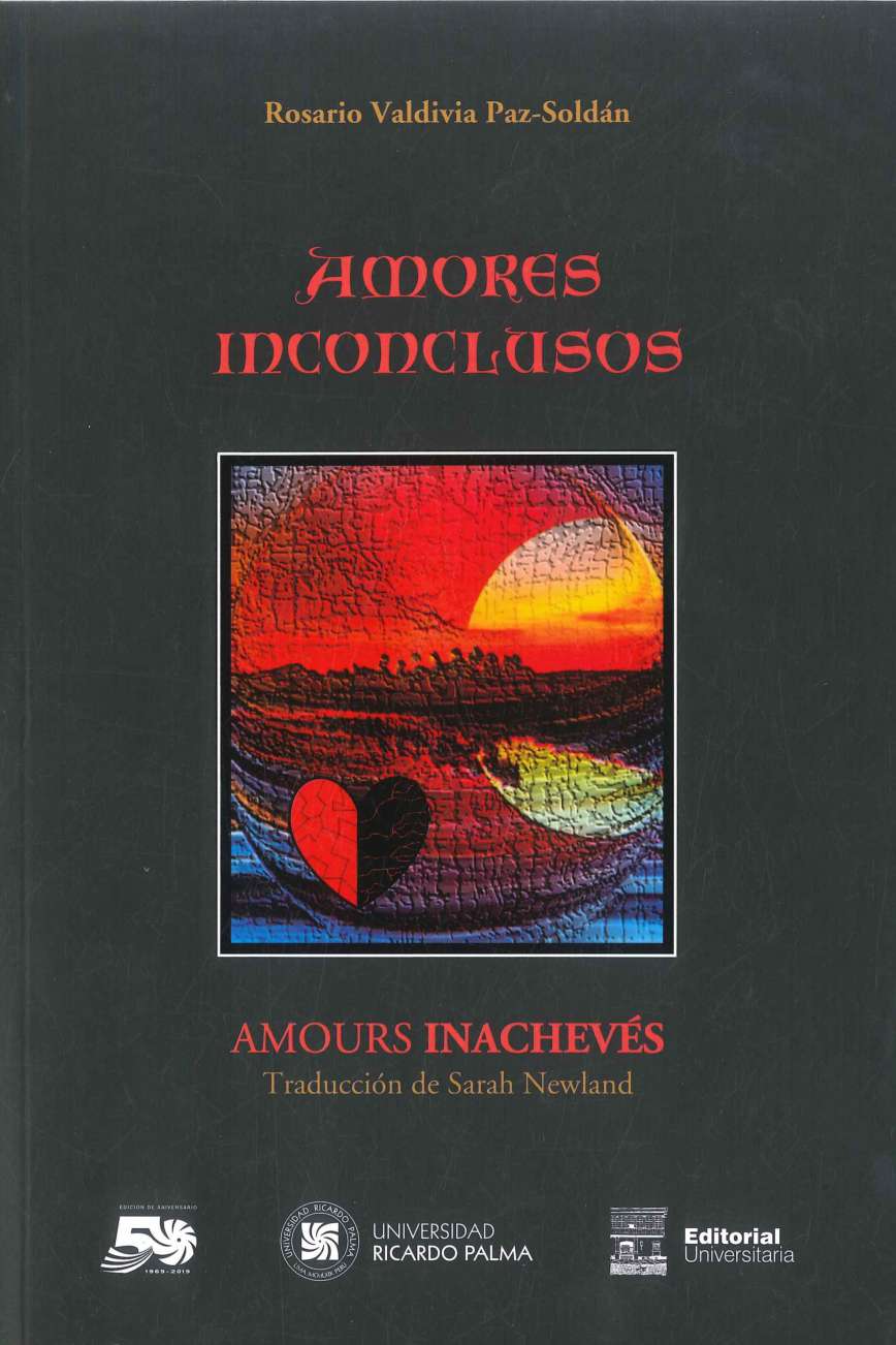 Rosario Valdivia Paz-Soldan Amores inconclusos/Amours Inacheves Presentacion de Miguel Angel Vega Cernuda y Sarah Newland 2019. 210 p., 17 x 24 cm. ISBN 978-612-4419-19-5 Edicion bilingüe castellano-frances, traducido por Sarah Newland